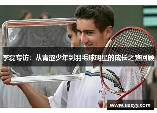 李磊专访：从青涩少年到羽毛球明星的成长之路回顾