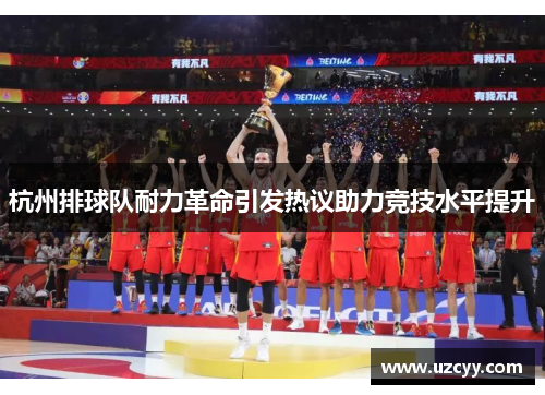 杭州排球队耐力革命引发热议助力竞技水平提升