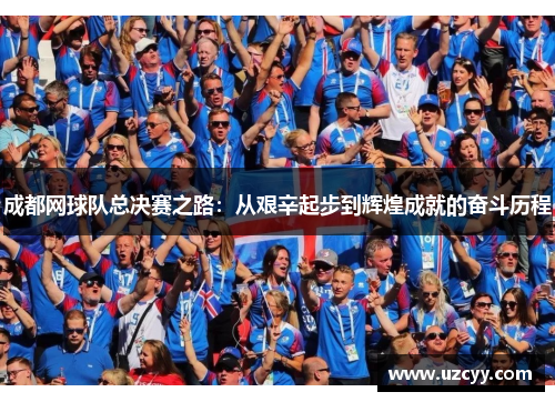 成都网球队总决赛之路：从艰辛起步到辉煌成就的奋斗历程